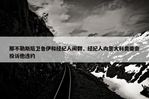 那不勒斯后卫鲁伊和经纪人闹翻，经纪人向意大利奥委会投诉他违约