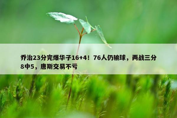 乔治23分完爆华子16+4！76人仍输球，两战三分8中5，唐斯交易不亏