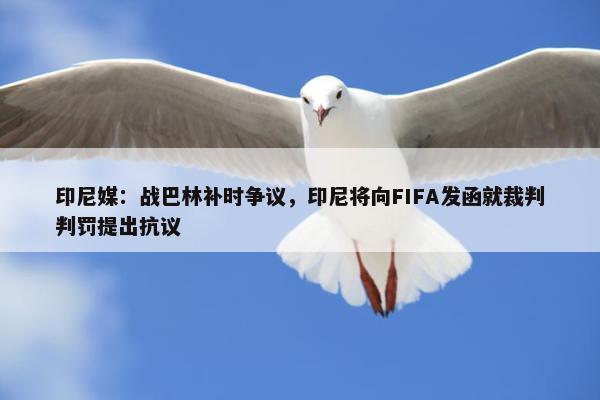 印尼媒：战巴林补时争议，印尼将向FIFA发函就裁判判罚提出抗议