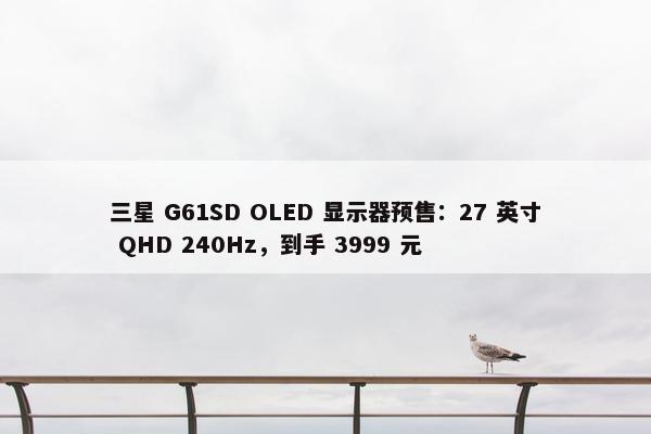 三星 G61SD OLED 显示器预售：27 英寸 QHD 240Hz，到手 3999 元