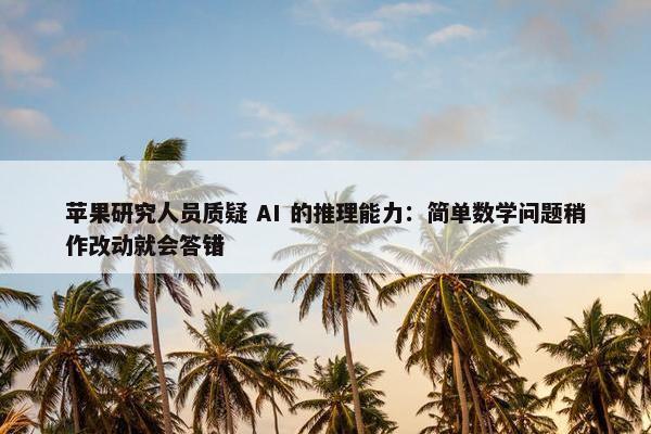 苹果研究人员质疑 AI 的推理能力：简单数学问题稍作改动就会答错