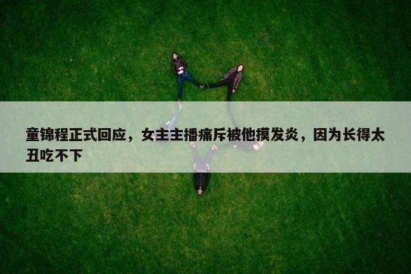 童锦程正式回应，女主主播痛斥被他摸发炎，因为长得太丑吃不下