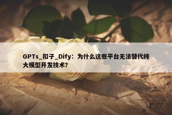 GPTs_扣子_Dify：为什么这些平台无法替代纯大模型开发技术？