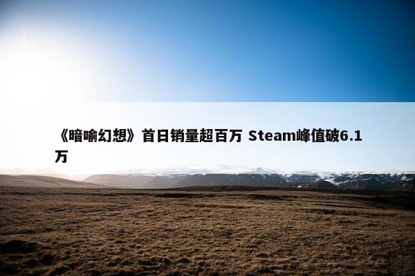 《暗喻幻想》首日销量超百万 Steam峰值破6.1万