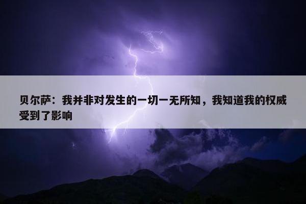 贝尔萨：我并非对发生的一切一无所知，我知道我的权威受到了影响