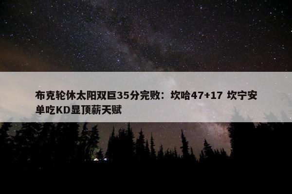 布克轮休太阳双巨35分完败：坎哈47+17 坎宁安单吃KD显顶薪天赋