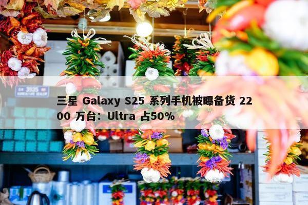 三星 Galaxy S25 系列手机被曝备货 2200 万台：Ultra 占50%