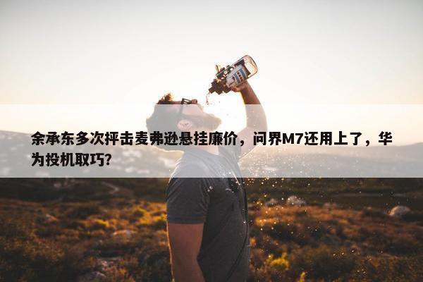 余承东多次抨击麦弗逊悬挂廉价，问界M7还用上了，华为投机取巧？