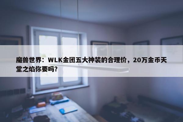 魔兽世界：WLK金团五大神装的合理价，20万金币天堂之焰你要吗？