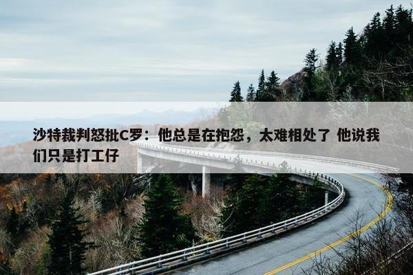 沙特裁判怒批C罗：他总是在抱怨，太难相处了 他说我们只是打工仔