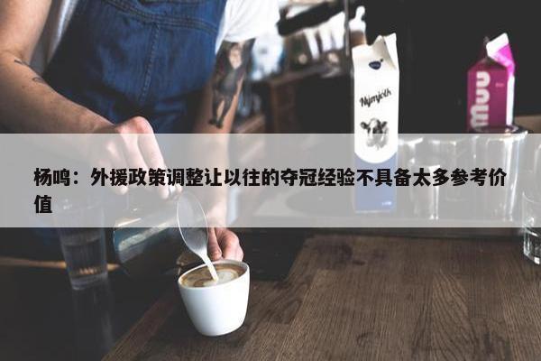 杨鸣：外援政策调整让以往的夺冠经验不具备太多参考价值