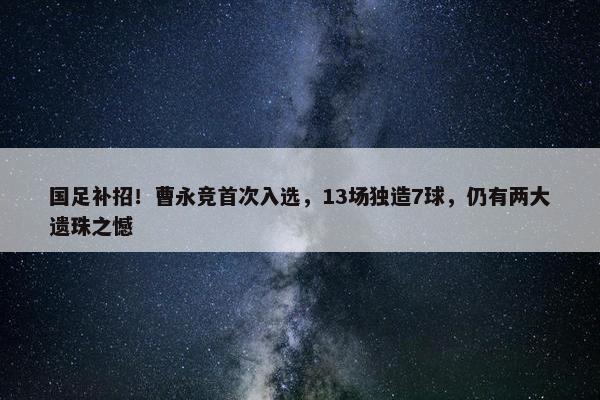 国足补招！曹永竞首次入选，13场独造7球，仍有两大遗珠之憾