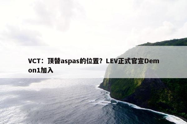 VCT：顶替aspas的位置？LEV正式官宣Demon1加入