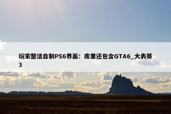 玩家整活自制PS6界面：库里还包含GTA6_大表哥3