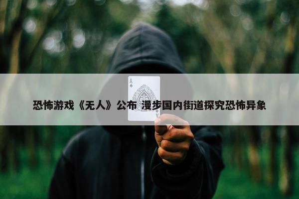 恐怖游戏《无人》公布 漫步国内街道探究恐怖异象