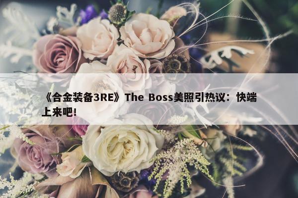 《合金装备3RE》The Boss美照引热议：快端上来吧！