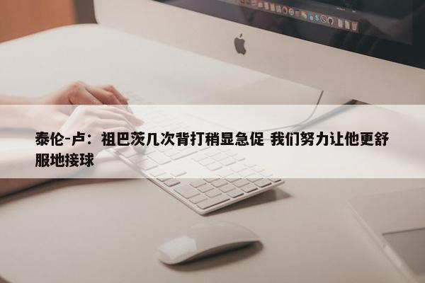 泰伦-卢：祖巴茨几次背打稍显急促 我们努力让他更舒服地接球