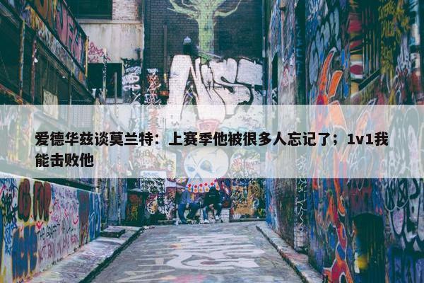 爱德华兹谈莫兰特：上赛季他被很多人忘记了；1v1我能击败他