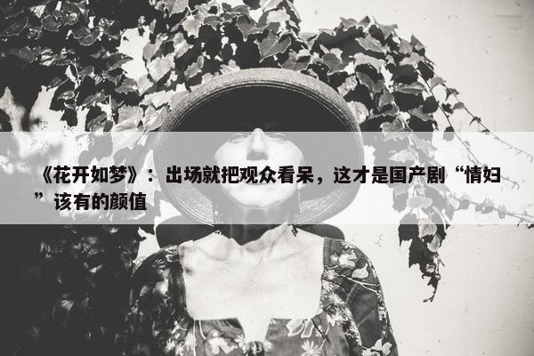 《花开如梦》：出场就把观众看呆，这才是国产剧“情妇”该有的颜值