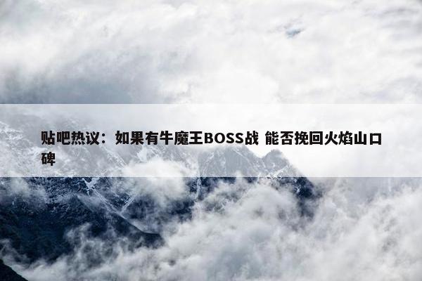 贴吧热议：如果有牛魔王BOSS战 能否挽回火焰山口碑