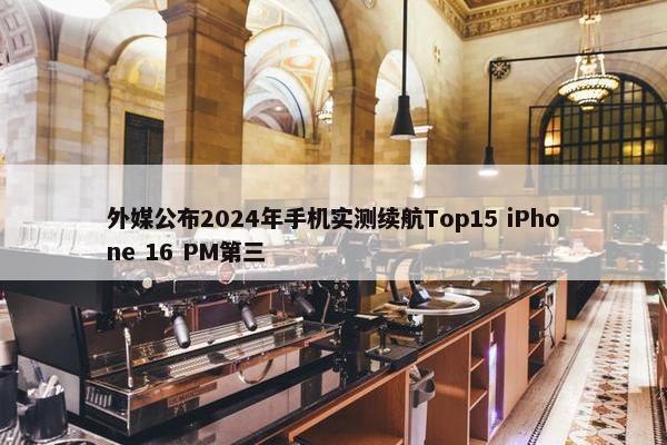 外媒公布2024年手机实测续航Top15 iPhone 16 PM第三