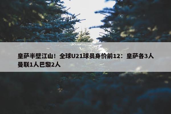 皇萨半壁江山！全球U21球员身价前12：皇萨各3人曼联1人巴黎2人