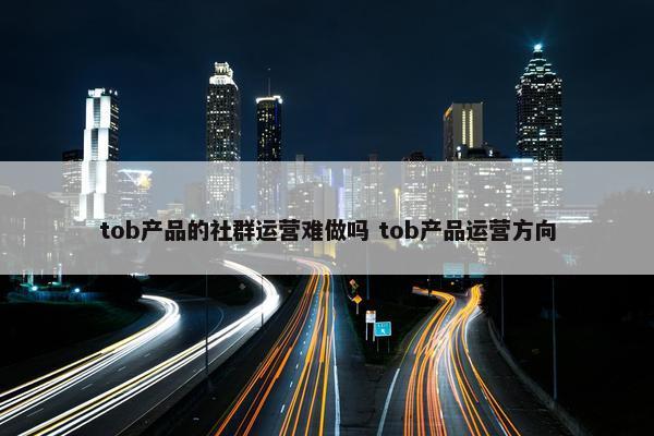 tob产品的社群运营难做吗 tob产品运营方向