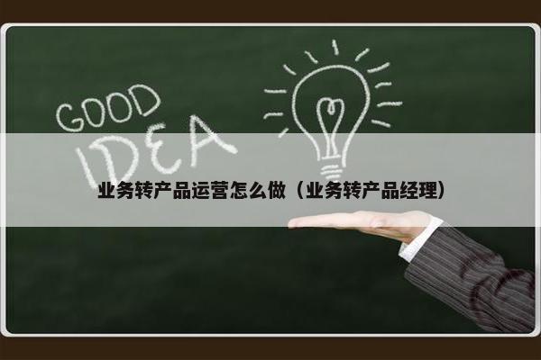 业务转产品运营怎么做（业务转产品经理）