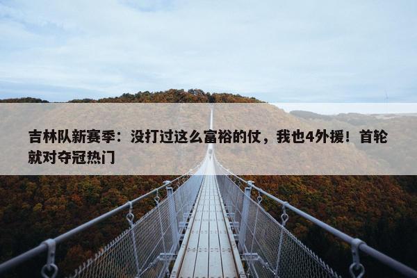 吉林队新赛季：没打过这么富裕的仗，我也4外援！首轮就对夺冠热门