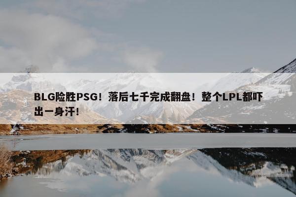 BLG险胜PSG！落后七千完成翻盘！整个LPL都吓出一身汗！