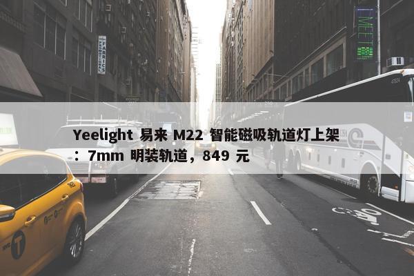 Yeelight 易来 M22 智能磁吸轨道灯上架：7mm 明装轨道，849 元