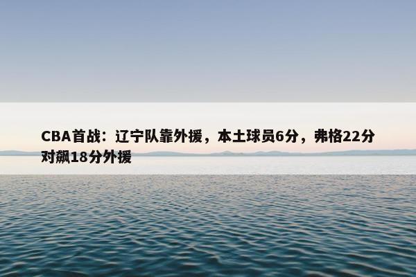 CBA首战：辽宁队靠外援，本土球员6分，弗格22分对飙18分外援