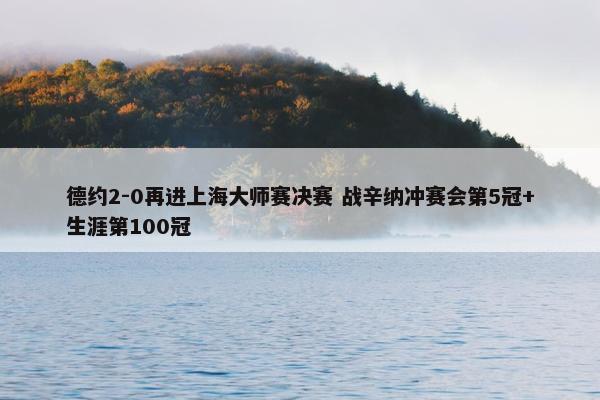 德约2-0再进上海大师赛决赛 战辛纳冲赛会第5冠+生涯第100冠