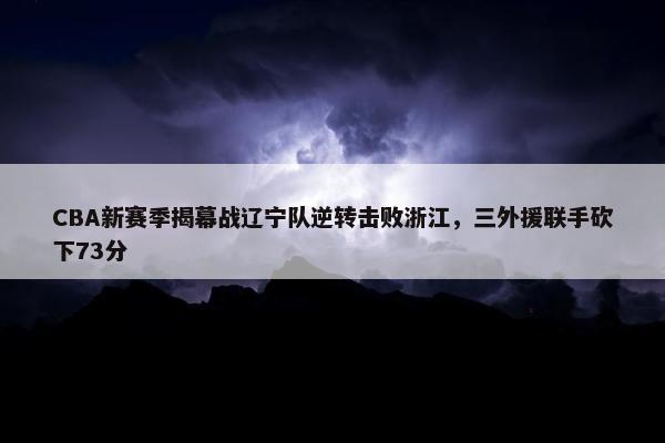 CBA新赛季揭幕战辽宁队逆转击败浙江，三外援联手砍下73分