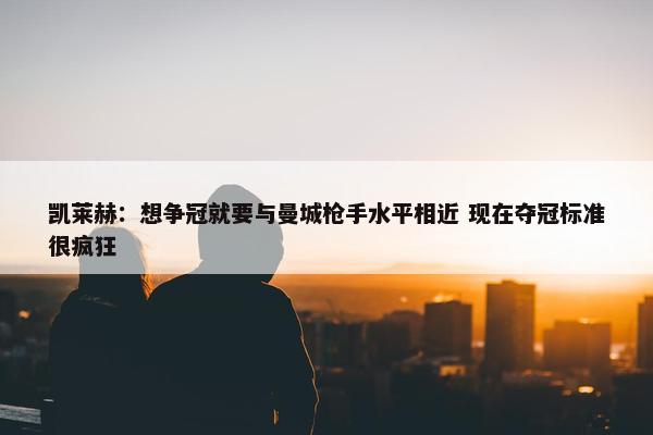 凯莱赫：想争冠就要与曼城枪手水平相近 现在夺冠标准很疯狂