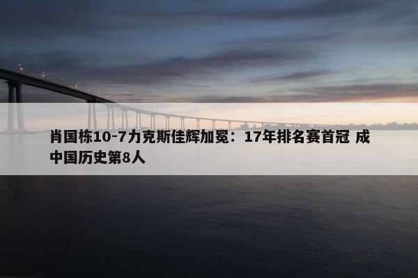 肖国栋10-7力克斯佳辉加冕：17年排名赛首冠 成中国历史第8人