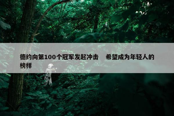 德约向第100个冠军发起冲击   希望成为年轻人的榜样