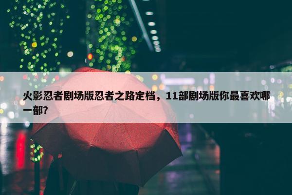 火影忍者剧场版忍者之路定档，11部剧场版你最喜欢哪一部？