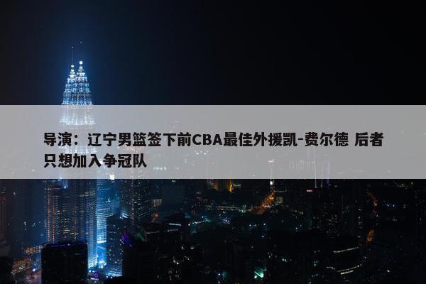 导演：辽宁男篮签下前CBA最佳外援凯-费尔德 后者只想加入争冠队