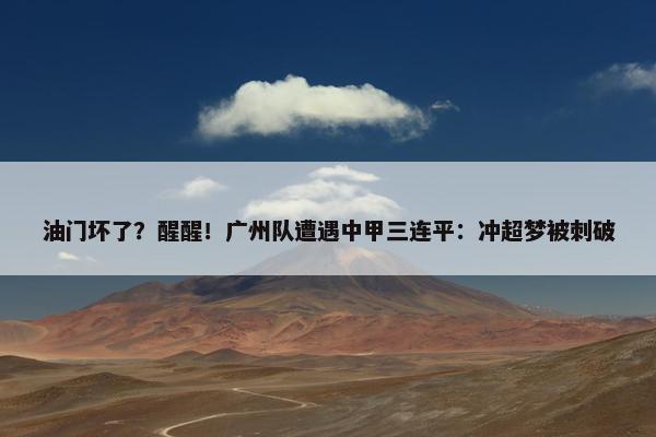 油门坏了？醒醒！广州队遭遇中甲三连平：冲超梦被刺破