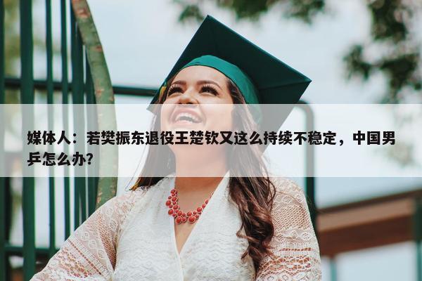 媒体人：若樊振东退役王楚钦又这么持续不稳定，中国男乒怎么办？