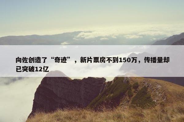 向佐创造了“奇迹”，新片票房不到150万，传播量却已突破12亿