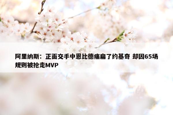 阿里纳斯：正面交手中恩比德痛扁了约基奇 却因65场规则被抢走MVP