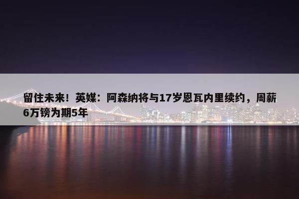 留住未来！英媒：阿森纳将与17岁恩瓦内里续约，周薪6万镑为期5年