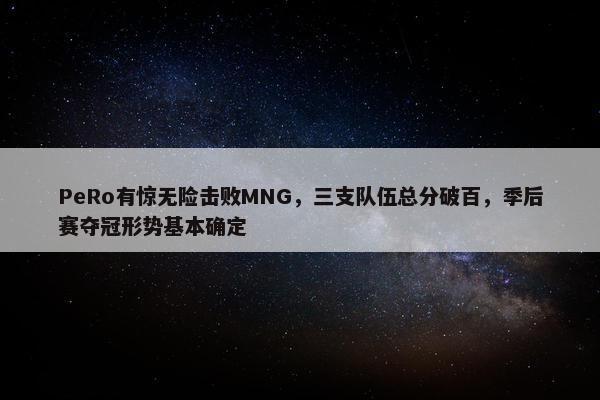 PeRo有惊无险击败MNG，三支队伍总分破百，季后赛夺冠形势基本确定