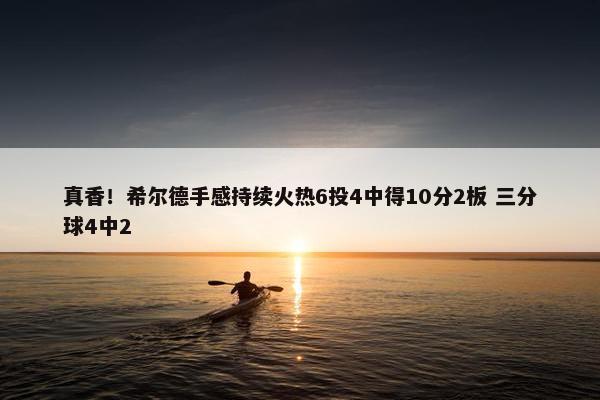 真香！希尔德手感持续火热6投4中得10分2板 三分球4中2