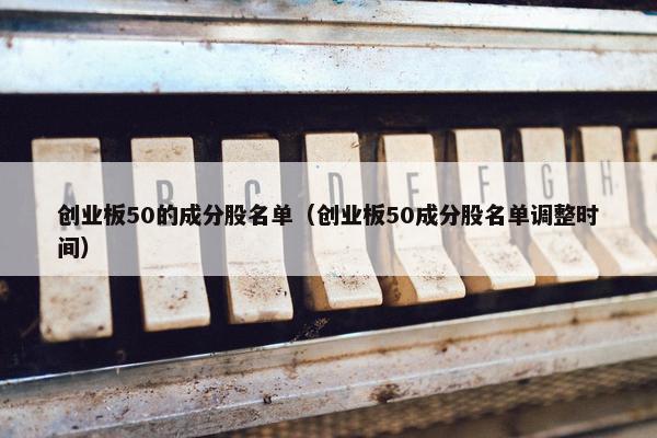 创业板50的成分股名单（创业板50成分股名单调整时间）