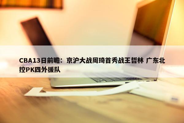 CBA13日前瞻：京沪大战周琦首秀战王哲林 广东北控PK四外援队