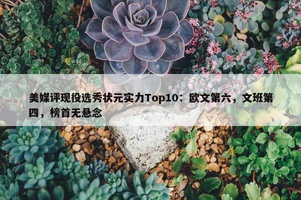 美媒评现役选秀状元实力Top10：欧文第六，文班第四，榜首无悬念