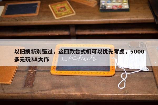 以旧换新别错过，这四款台式机可以优先考虑，5000多元玩3A大作